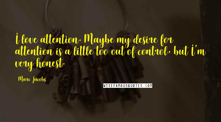 Marc Jacobs Quotes: I love attention. Maybe my desire for attention is a little too out of control, but I'm very honest.