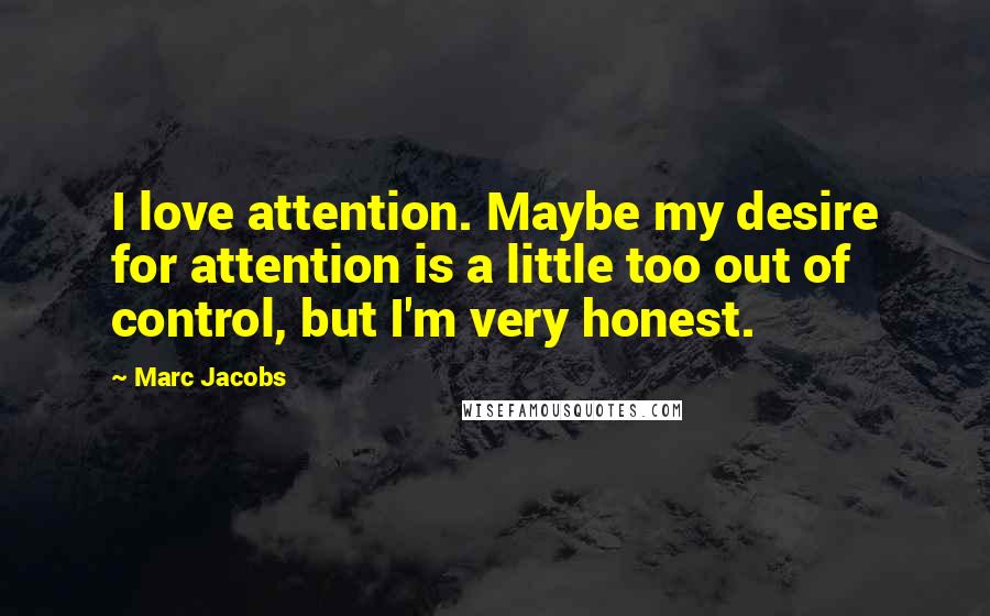 Marc Jacobs Quotes: I love attention. Maybe my desire for attention is a little too out of control, but I'm very honest.