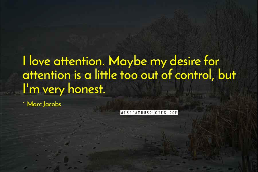 Marc Jacobs Quotes: I love attention. Maybe my desire for attention is a little too out of control, but I'm very honest.