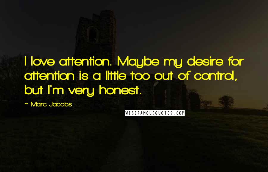 Marc Jacobs Quotes: I love attention. Maybe my desire for attention is a little too out of control, but I'm very honest.