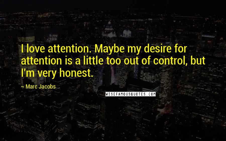 Marc Jacobs Quotes: I love attention. Maybe my desire for attention is a little too out of control, but I'm very honest.