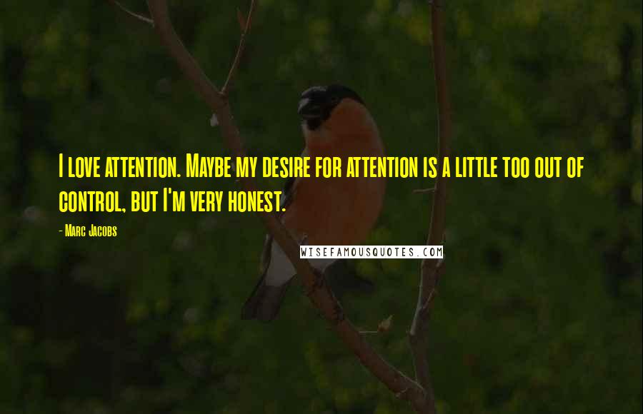 Marc Jacobs Quotes: I love attention. Maybe my desire for attention is a little too out of control, but I'm very honest.