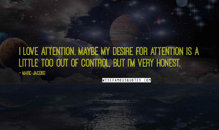 Marc Jacobs Quotes: I love attention. Maybe my desire for attention is a little too out of control, but I'm very honest.