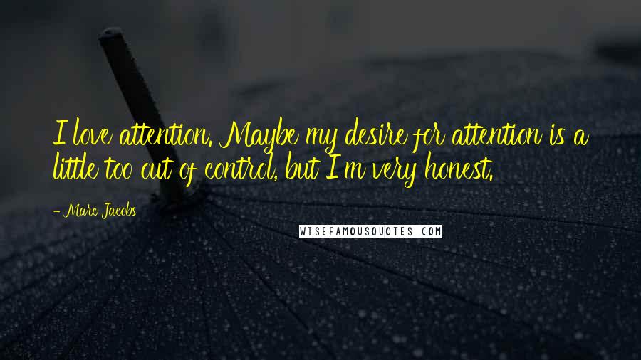 Marc Jacobs Quotes: I love attention. Maybe my desire for attention is a little too out of control, but I'm very honest.