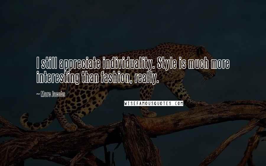 Marc Jacobs Quotes: I still appreciate individuality. Style is much more interesting than fashion, really.