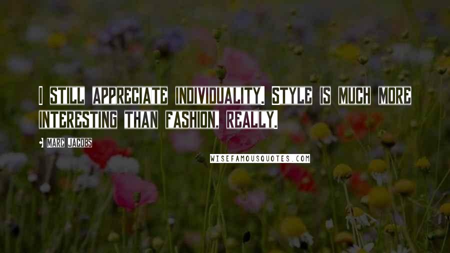 Marc Jacobs Quotes: I still appreciate individuality. Style is much more interesting than fashion, really.