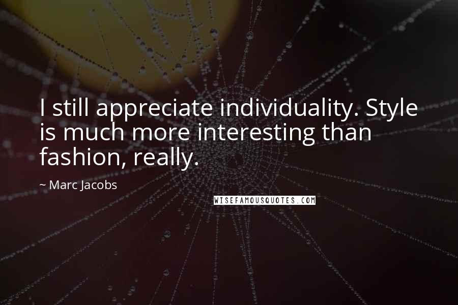 Marc Jacobs Quotes: I still appreciate individuality. Style is much more interesting than fashion, really.