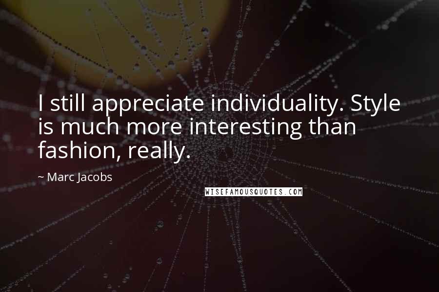 Marc Jacobs Quotes: I still appreciate individuality. Style is much more interesting than fashion, really.