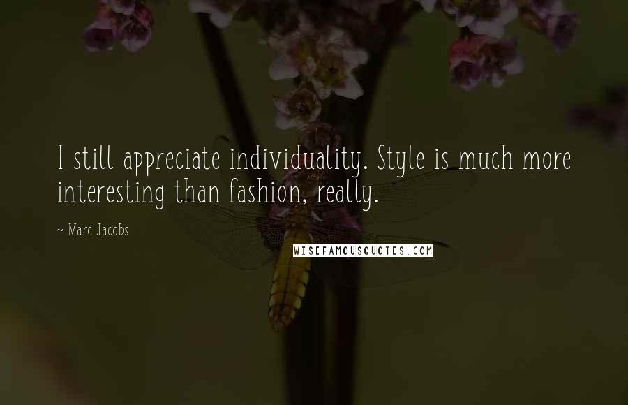 Marc Jacobs Quotes: I still appreciate individuality. Style is much more interesting than fashion, really.