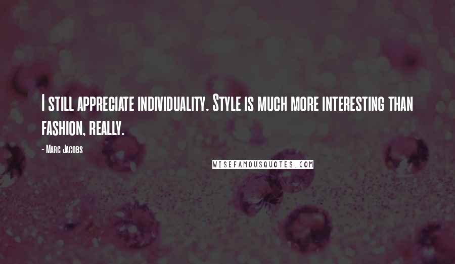 Marc Jacobs Quotes: I still appreciate individuality. Style is much more interesting than fashion, really.