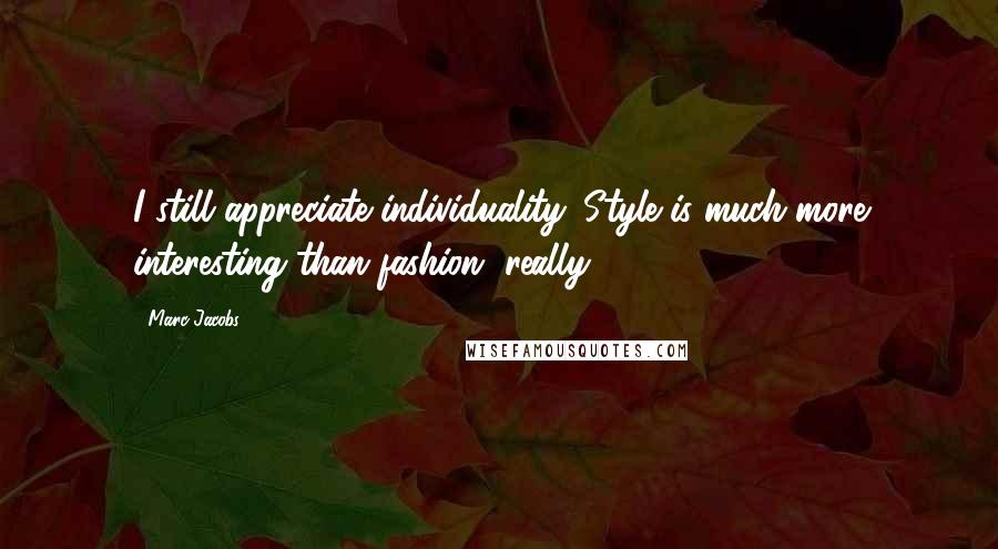 Marc Jacobs Quotes: I still appreciate individuality. Style is much more interesting than fashion, really.