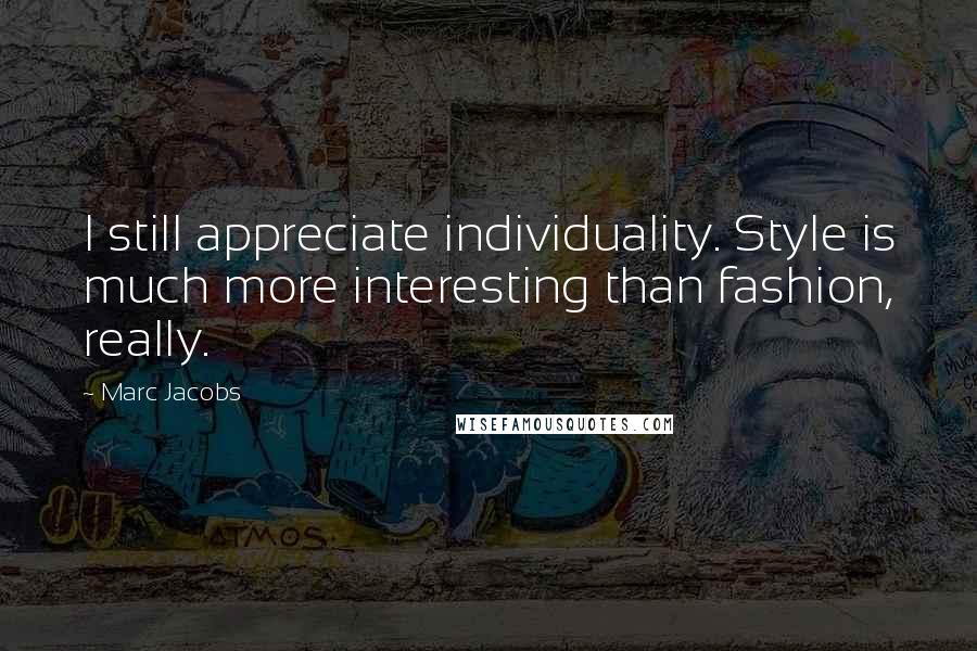 Marc Jacobs Quotes: I still appreciate individuality. Style is much more interesting than fashion, really.