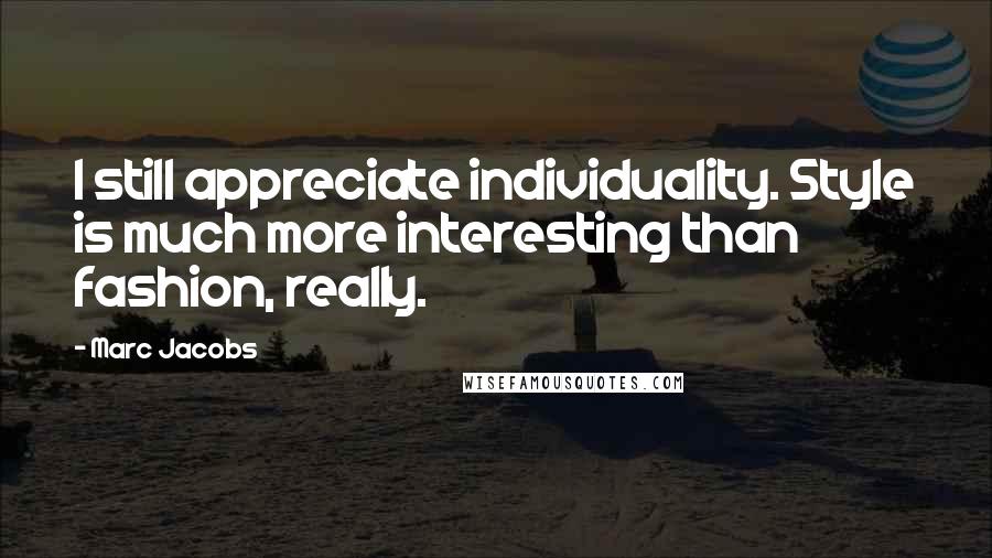 Marc Jacobs Quotes: I still appreciate individuality. Style is much more interesting than fashion, really.