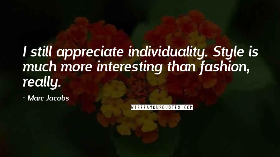 Marc Jacobs Quotes: I still appreciate individuality. Style is much more interesting than fashion, really.