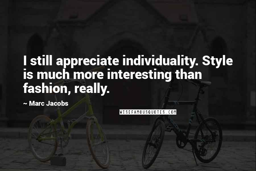 Marc Jacobs Quotes: I still appreciate individuality. Style is much more interesting than fashion, really.