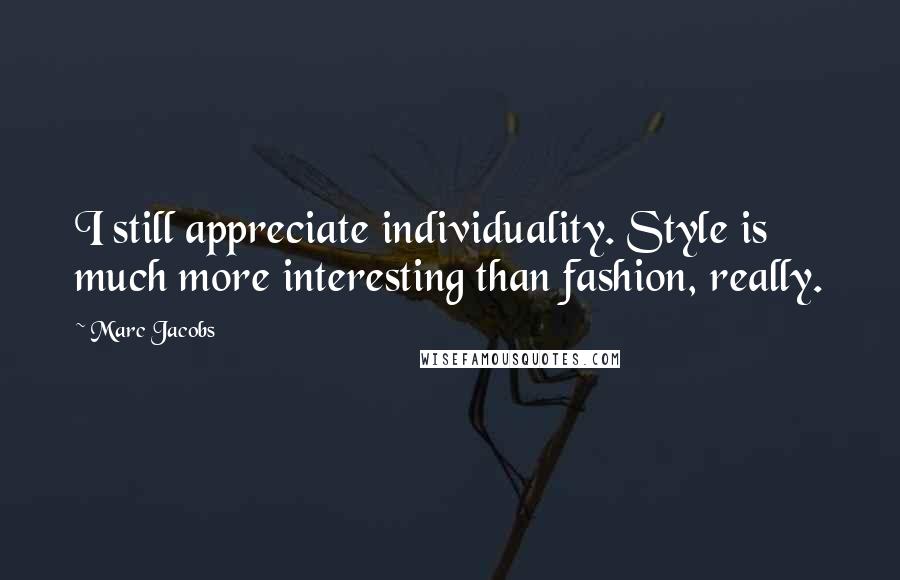 Marc Jacobs Quotes: I still appreciate individuality. Style is much more interesting than fashion, really.