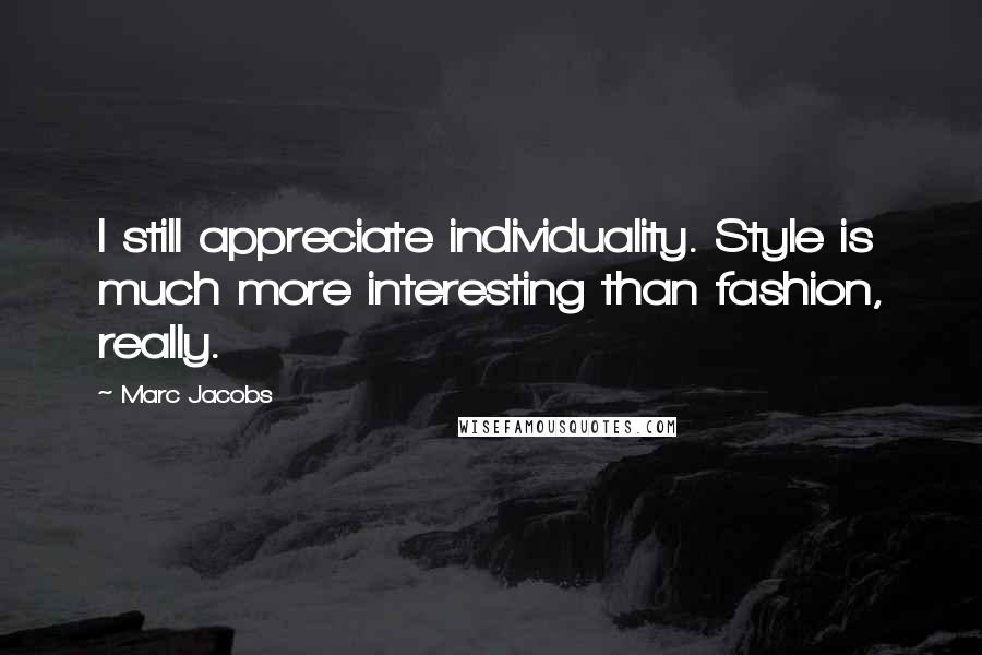 Marc Jacobs Quotes: I still appreciate individuality. Style is much more interesting than fashion, really.