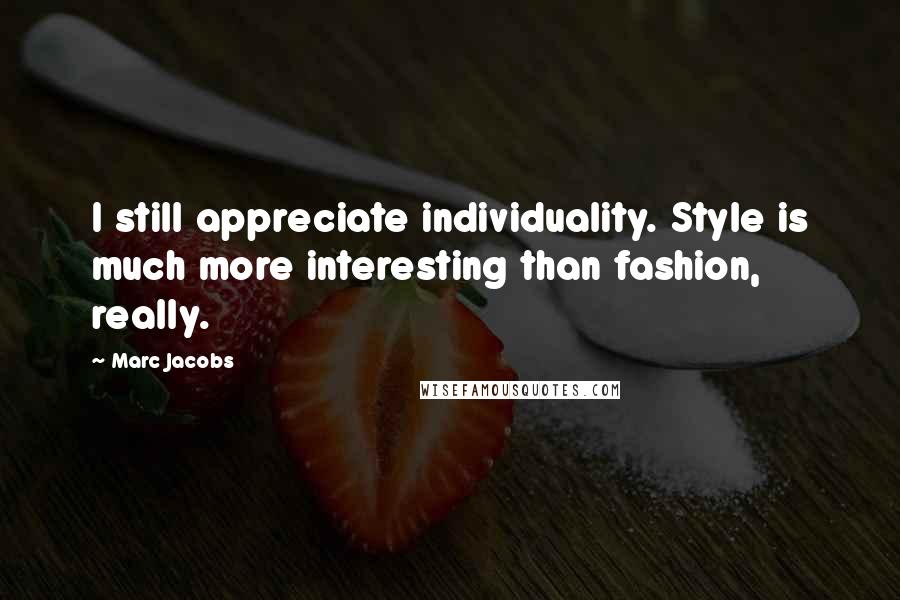 Marc Jacobs Quotes: I still appreciate individuality. Style is much more interesting than fashion, really.