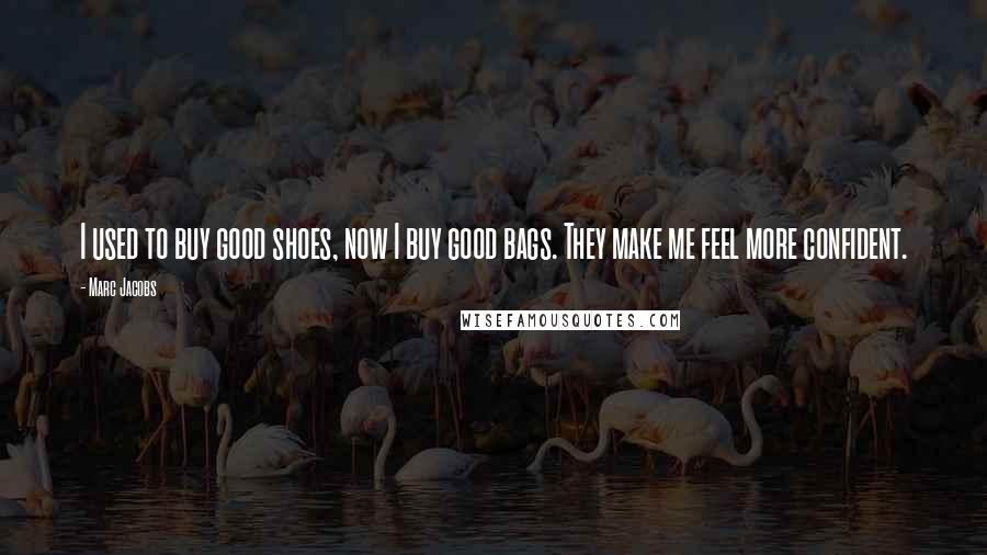 Marc Jacobs Quotes: I used to buy good shoes, now I buy good bags. They make me feel more confident.