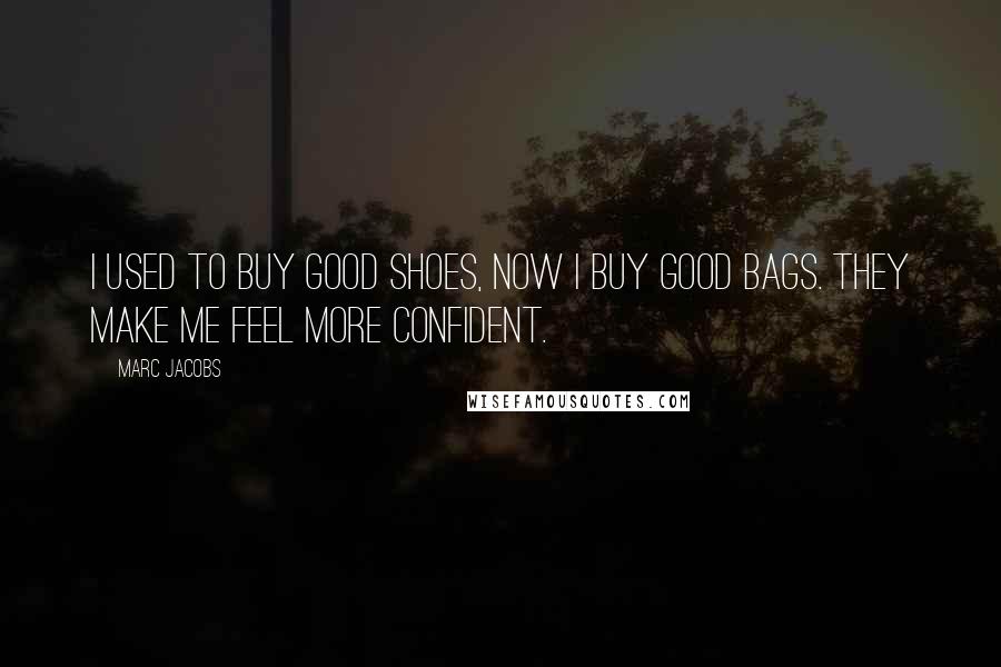 Marc Jacobs Quotes: I used to buy good shoes, now I buy good bags. They make me feel more confident.