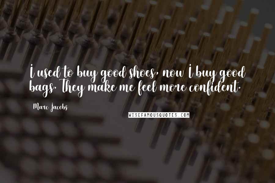 Marc Jacobs Quotes: I used to buy good shoes, now I buy good bags. They make me feel more confident.