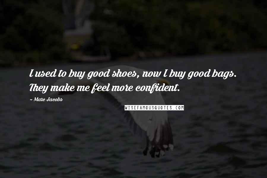 Marc Jacobs Quotes: I used to buy good shoes, now I buy good bags. They make me feel more confident.