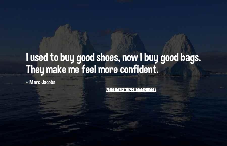 Marc Jacobs Quotes: I used to buy good shoes, now I buy good bags. They make me feel more confident.