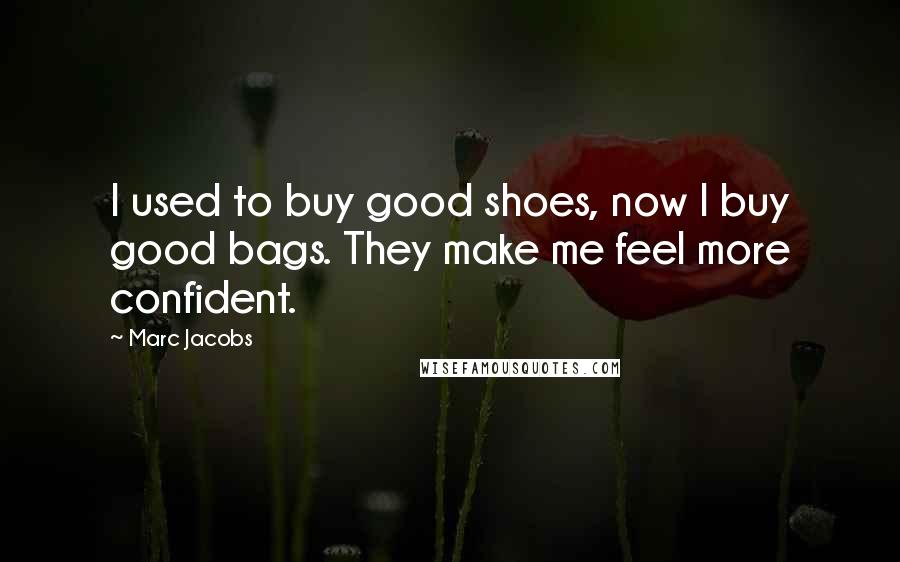 Marc Jacobs Quotes: I used to buy good shoes, now I buy good bags. They make me feel more confident.