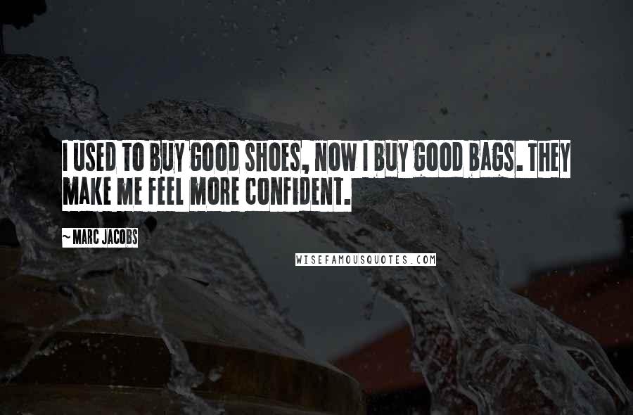 Marc Jacobs Quotes: I used to buy good shoes, now I buy good bags. They make me feel more confident.