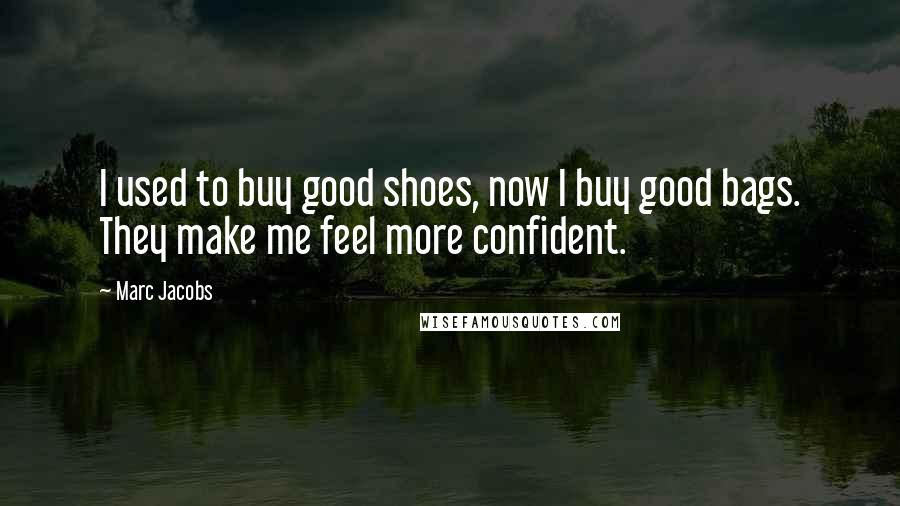 Marc Jacobs Quotes: I used to buy good shoes, now I buy good bags. They make me feel more confident.