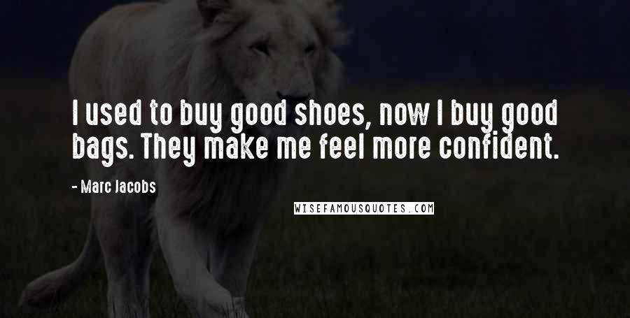 Marc Jacobs Quotes: I used to buy good shoes, now I buy good bags. They make me feel more confident.