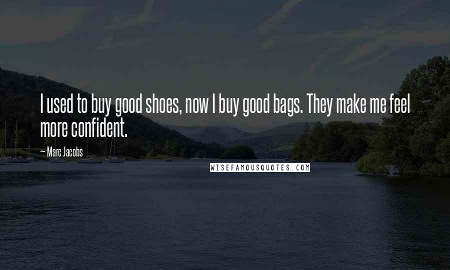 Marc Jacobs Quotes: I used to buy good shoes, now I buy good bags. They make me feel more confident.