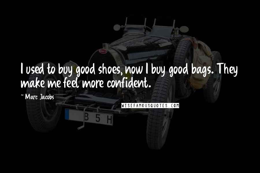 Marc Jacobs Quotes: I used to buy good shoes, now I buy good bags. They make me feel more confident.