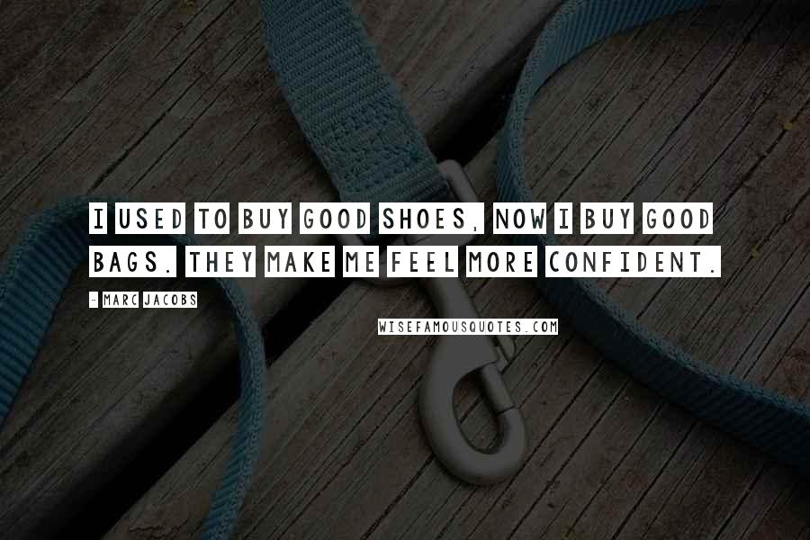 Marc Jacobs Quotes: I used to buy good shoes, now I buy good bags. They make me feel more confident.