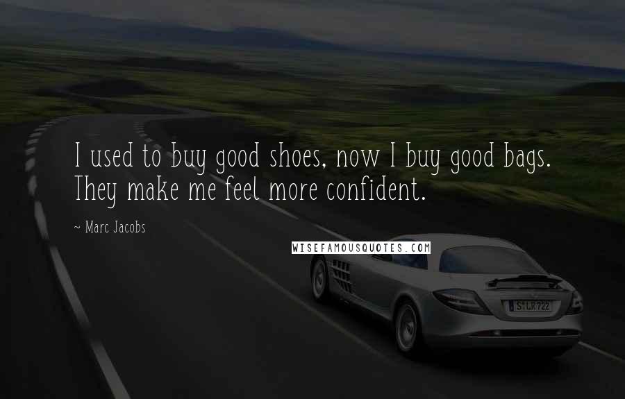 Marc Jacobs Quotes: I used to buy good shoes, now I buy good bags. They make me feel more confident.