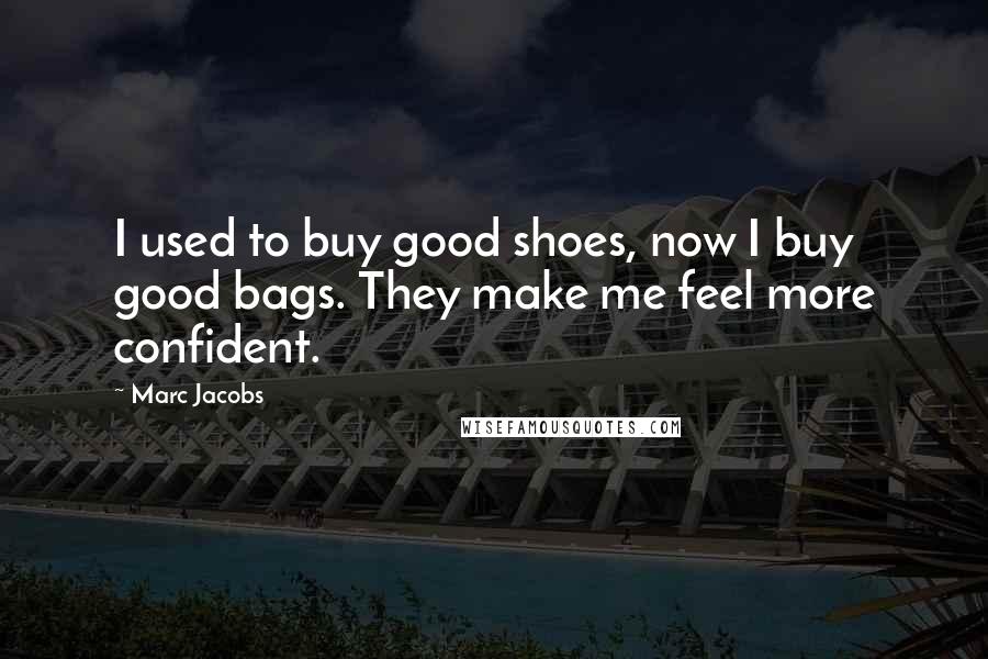 Marc Jacobs Quotes: I used to buy good shoes, now I buy good bags. They make me feel more confident.