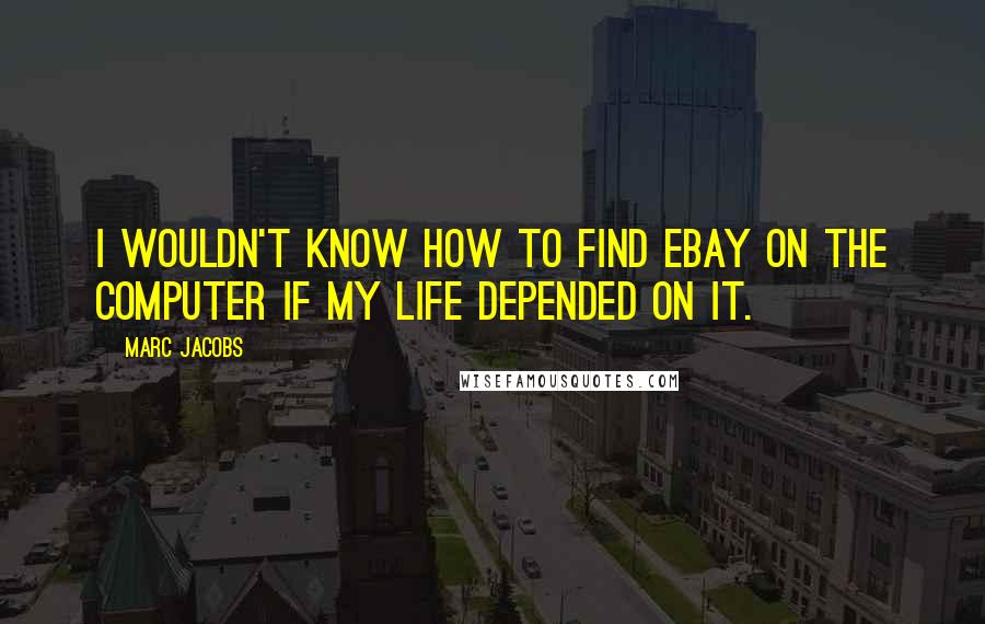 Marc Jacobs Quotes: I wouldn't know how to find eBay on the computer if my life depended on it.