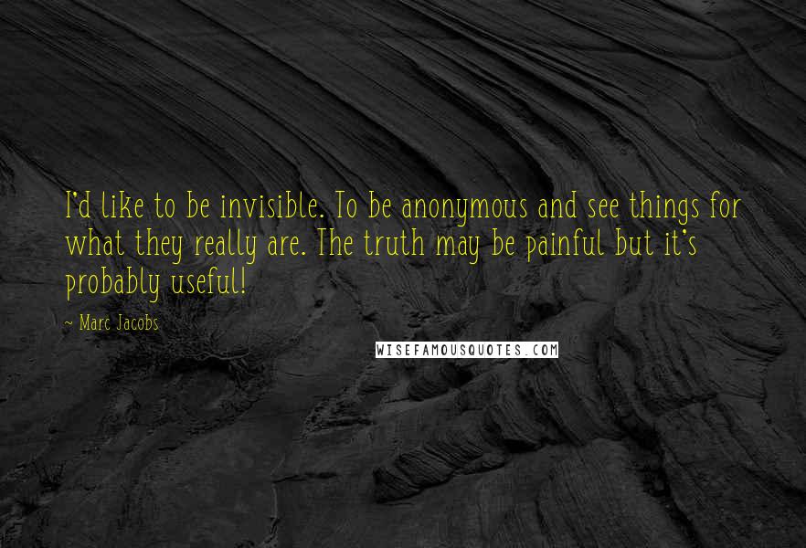 Marc Jacobs Quotes: I'd like to be invisible. To be anonymous and see things for what they really are. The truth may be painful but it's probably useful!