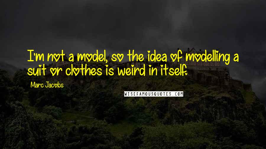 Marc Jacobs Quotes: I'm not a model, so the idea of modelling a suit or clothes is weird in itself.