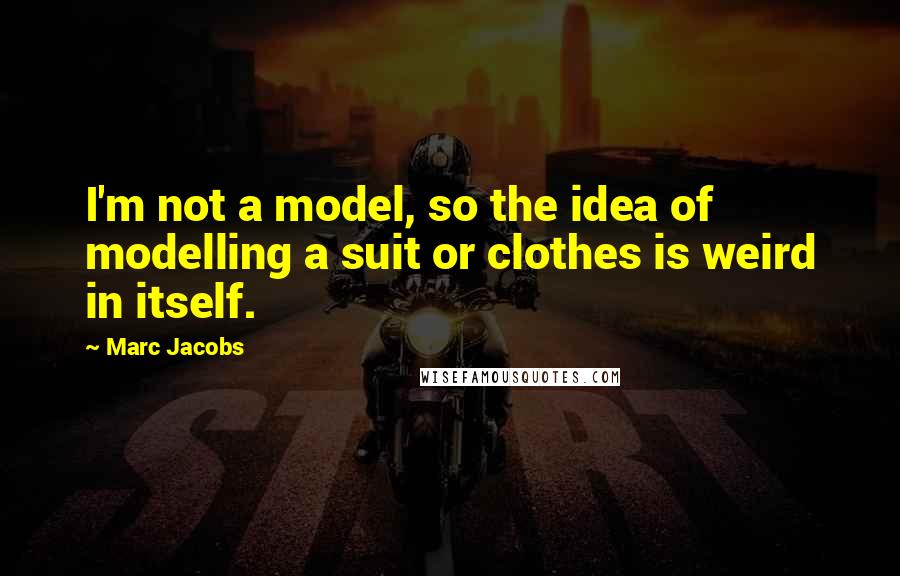 Marc Jacobs Quotes: I'm not a model, so the idea of modelling a suit or clothes is weird in itself.