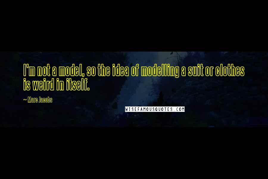 Marc Jacobs Quotes: I'm not a model, so the idea of modelling a suit or clothes is weird in itself.