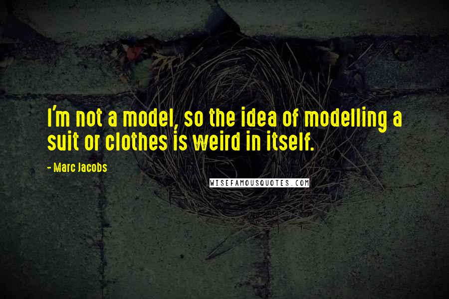 Marc Jacobs Quotes: I'm not a model, so the idea of modelling a suit or clothes is weird in itself.