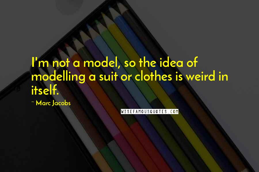 Marc Jacobs Quotes: I'm not a model, so the idea of modelling a suit or clothes is weird in itself.