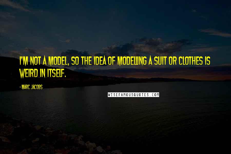 Marc Jacobs Quotes: I'm not a model, so the idea of modelling a suit or clothes is weird in itself.