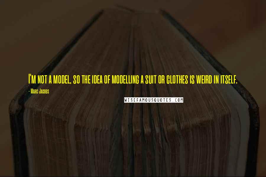 Marc Jacobs Quotes: I'm not a model, so the idea of modelling a suit or clothes is weird in itself.