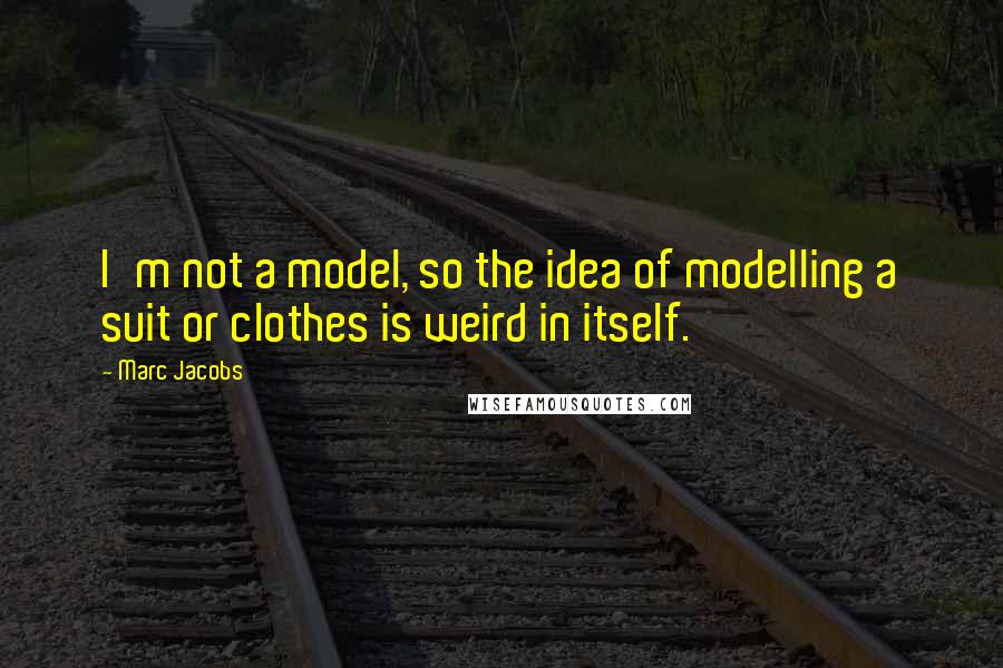 Marc Jacobs Quotes: I'm not a model, so the idea of modelling a suit or clothes is weird in itself.