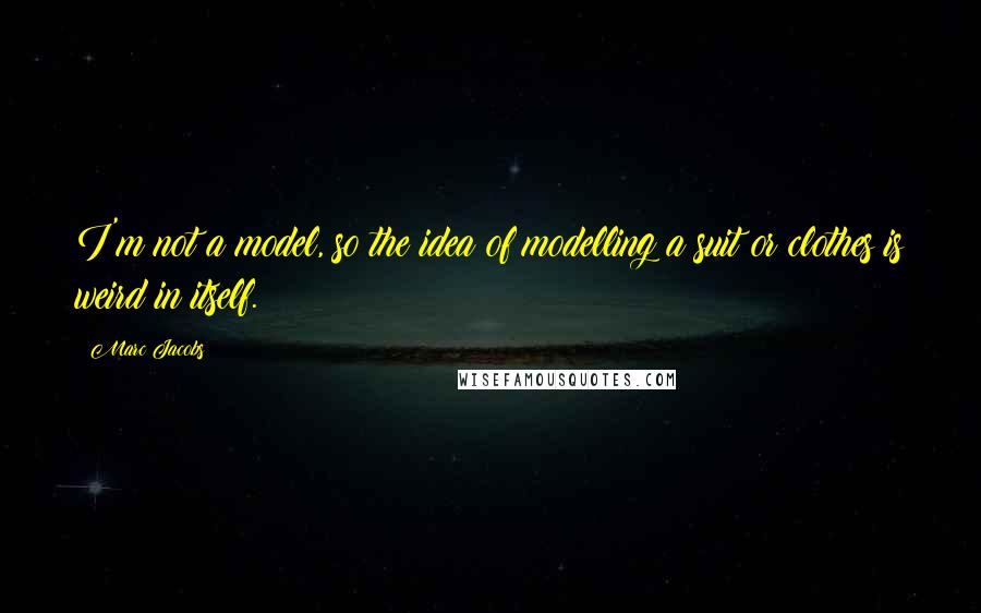 Marc Jacobs Quotes: I'm not a model, so the idea of modelling a suit or clothes is weird in itself.