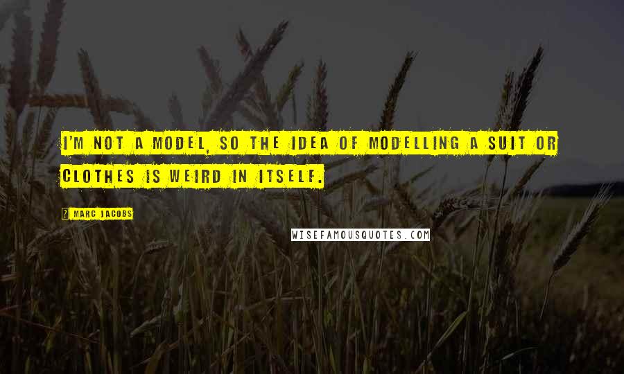 Marc Jacobs Quotes: I'm not a model, so the idea of modelling a suit or clothes is weird in itself.