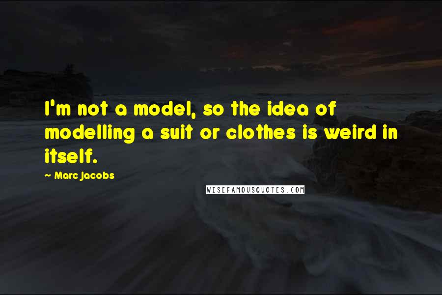 Marc Jacobs Quotes: I'm not a model, so the idea of modelling a suit or clothes is weird in itself.