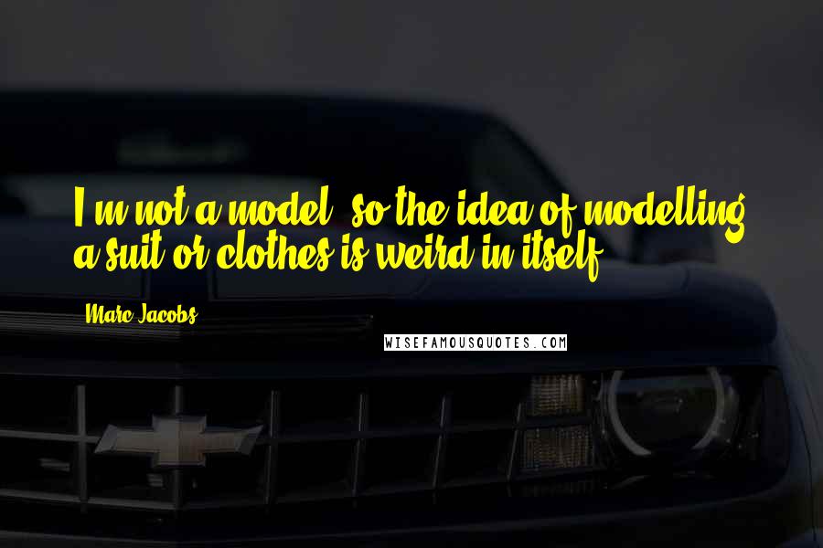 Marc Jacobs Quotes: I'm not a model, so the idea of modelling a suit or clothes is weird in itself.